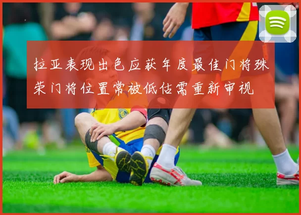 拉亚表现出色应获年度最佳门将殊荣门将位置常被低估需重新审视