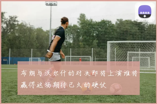 布朗与沃尔什的对决即将上演谁将赢得这场期待已久的硬仗