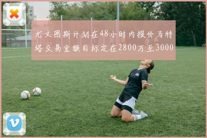 尤文图斯计划在48小时内报价马特塔交易金额目标定在2800万至3000万欧元
