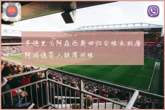 罗德里戈阿森西奥回归合练米利唐阿诺德等人缺席训练