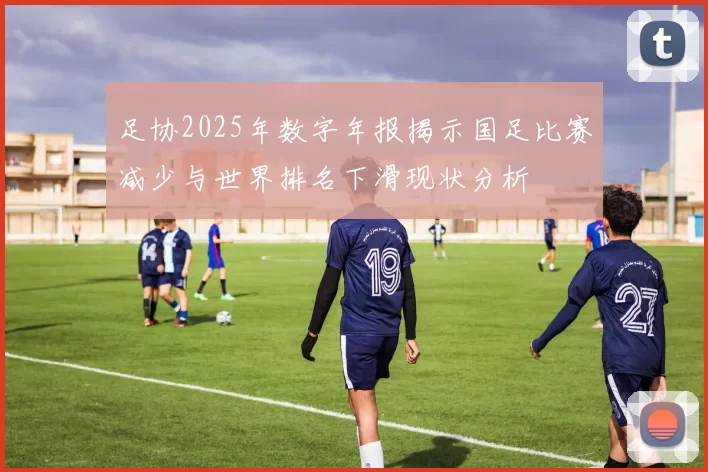 足协2025年数字年报揭示国足比赛减少与世界排名下滑现状分析