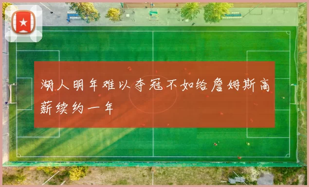 湖人明年难以夺冠不如给詹姆斯高薪续约一年