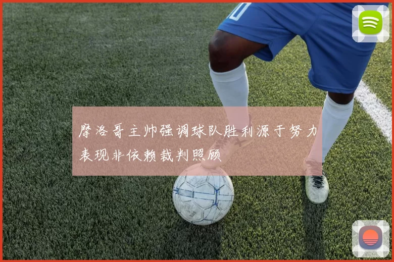 摩洛哥主帅强调球队胜利源于努力表现非依赖裁判照顾