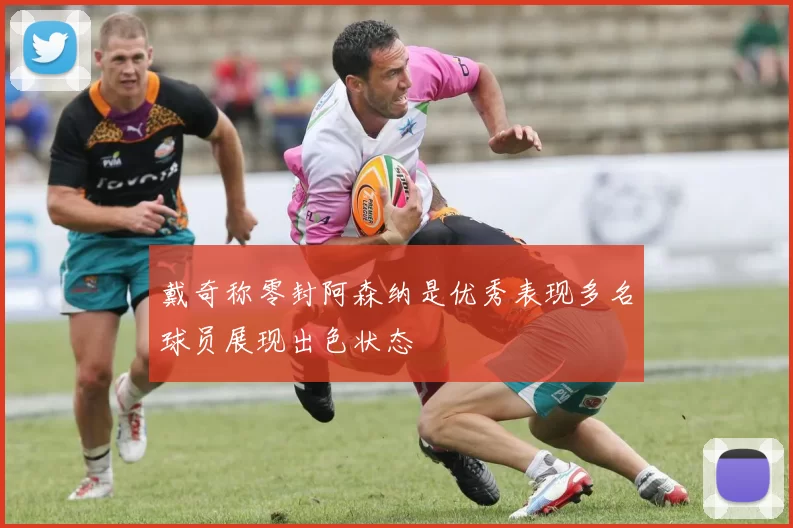戴奇称零封阿森纳是优秀表现多名球员展现出色状态