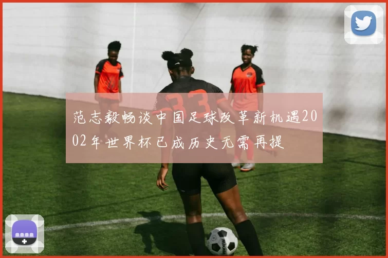 范志毅畅谈中国足球改革新机遇2002年世界杯已成历史无需再提