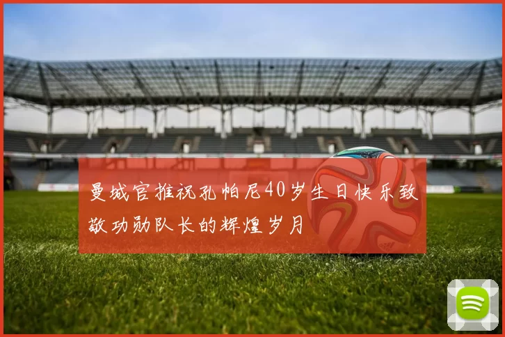 曼城官推祝孔帕尼40岁生日快乐致敬功勋队长的辉煌岁月