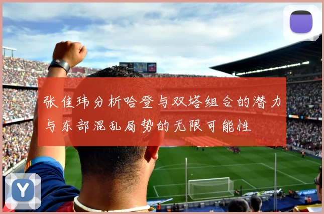 张佳玮分析哈登与双塔组合的潜力与东部混乱局势的无限可能性