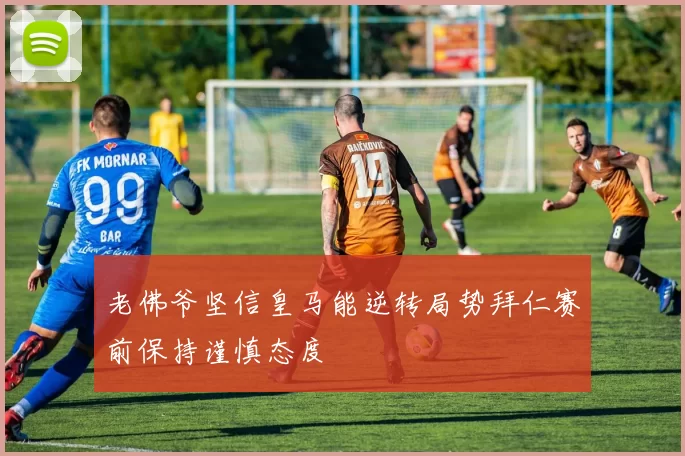 老佛爷坚信皇马能逆转局势拜仁赛前保持谨慎态度