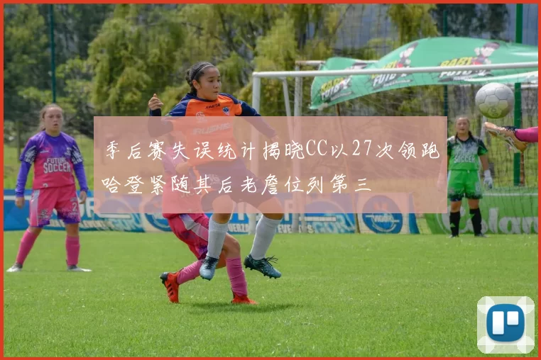 季后赛失误统计揭晓CC以27次领跑哈登紧随其后老詹位列第三