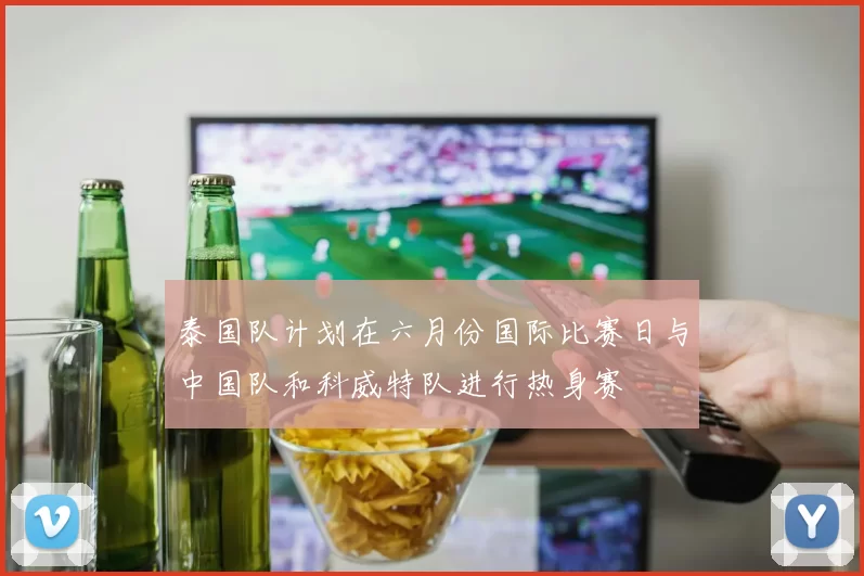 泰国队计划在六月份国际比赛日与中国队和科威特队进行热身赛