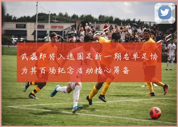 武磊即将入选国足新一期名单足协为其百场纪念活动精心筹备