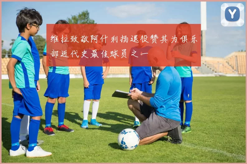 维拉致敬阿什利扬退役赞其为俱乐部近代史最佳球员之一