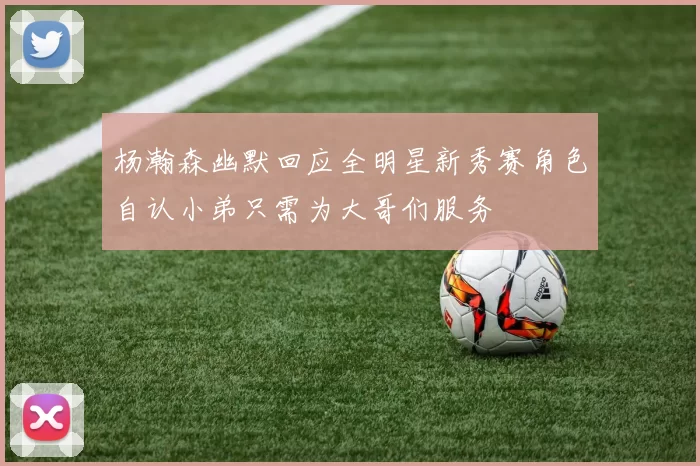 杨瀚森幽默回应全明星新秀赛角色自认小弟只需为大哥们服务