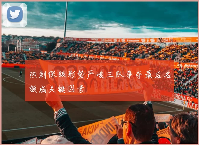 热刺保级形势严峻三队争夺最后名额成关键因素