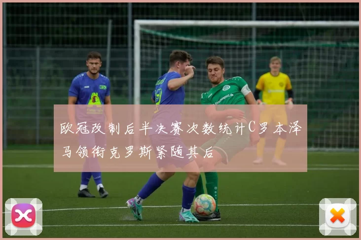 欧冠改制后半决赛次数统计C罗本泽马领衔克罗斯紧随其后