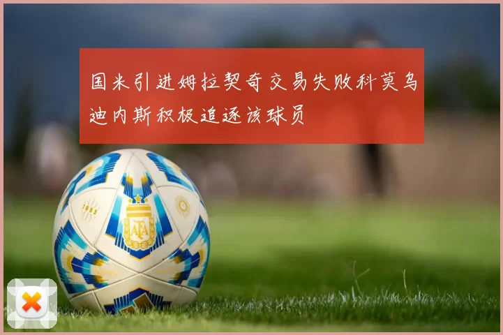 国米引进姆拉契奇交易失败科莫乌迪内斯积极追逐该球员