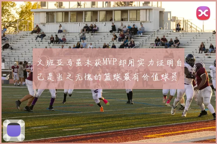 文班亚马虽未获MVP却用实力证明自己是当之无愧的篮球最有价值球员