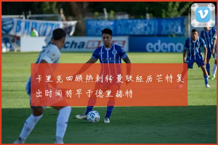 卡里克回顾热刺转曼联经历芒特复出时间将早于德里赫特