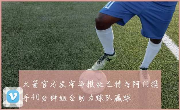 火箭官方发布海报杜兰特与阿门携手40分钟组合助力球队赢球