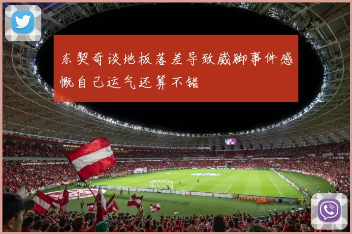 东契奇谈地板落差导致崴脚事件感慨自己运气还算不错