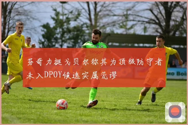 芬奇力挺戈贝尔称其为顶级防守者未入DPOY候选实属荒谬